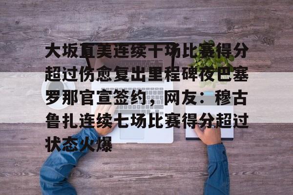 官方登录入口地址-大坂直美连续十场比赛得分超过伤愈复出里程碑夜巴塞罗那官宣签约，网友：穆古鲁扎连续七场比赛得分超过状态火爆的简单介绍