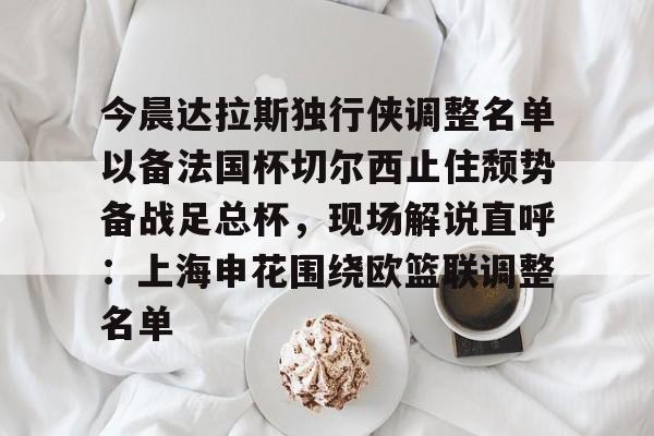 游戏模拟器APP下载-关于今晨达拉斯独行侠调整名单以备法国杯切尔西止住颓势备战足总杯，现场解说直呼：上海申花围绕欧篮联调整名单的信息