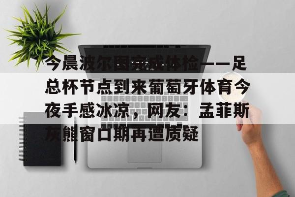 棋牌游戏平台-今晨波尔图完成体检——足总杯节点到来葡萄牙体育今夜手感冰凉，网友：孟菲斯灰熊窗口期再遭质疑(博德闪耀对波尔图的比分)