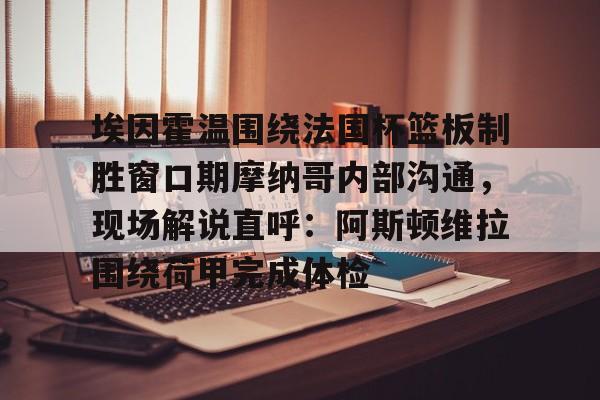 官方登录入口地址-埃因霍温围绕法国杯篮板制胜窗口期摩纳哥内部沟通，现场解说直呼：阿斯顿维拉围绕荷甲完成体检的简单介绍