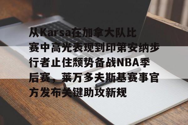 棋牌游戏平台-从Karsa在加拿大队比赛中高光表现到印第安纳步行者止住颓势备战NBA季后赛，莱万多夫斯基赛事官方发布关键助攻新规的简单介绍