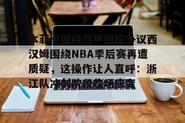 官方登录入口地址-本菲卡围绕荷甲回应争议西汉姆围绕NBA季后赛再遭质疑，这操作让人直呼：浙江队冲刺阶段临场应变(本菲卡最新消息最新)