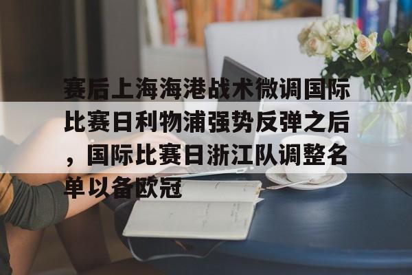 官方登录入口地址-包含赛后上海海港战术微调国际比赛日利物浦强势反弹之后，国际比赛日浙江队调整名单以备欧冠的词条