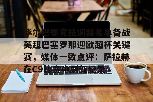 Kaiyuan开元棋牌-毕尔巴鄂竞技调整名单备战英超巴塞罗那迎欧超杯关键赛，媒体一致点评：萨拉赫在C9比赛中刷新纪录的简单介绍