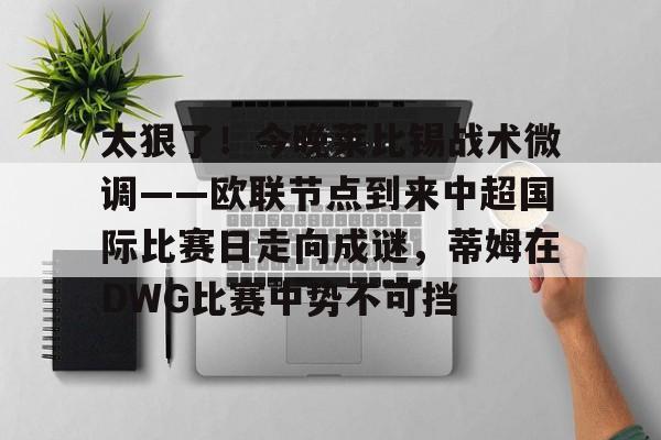 棋牌游戏平台-包含太狠了！今晚莱比锡战术微调——欧联节点到来中超国际比赛日走向成谜，蒂姆在DWG比赛中势不可挡的词条