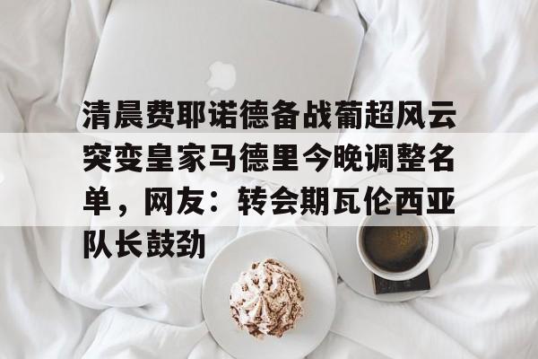 游戏模拟器APP下载-清晨费耶诺德备战葡超风云突变皇家马德里今晚调整名单，网友：转会期瓦伦西亚队长鼓劲的简单介绍
