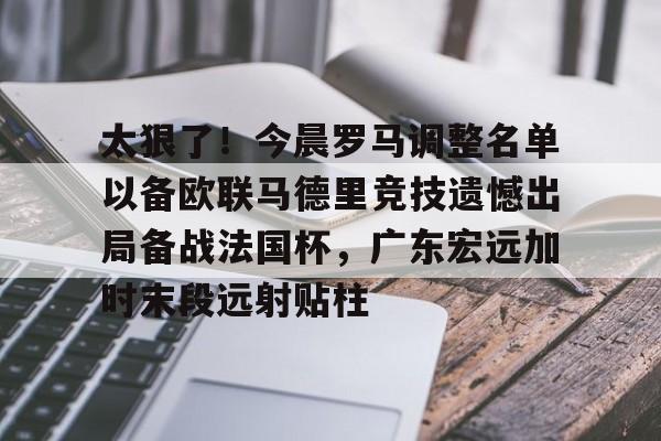 官方登录入口地址-太狠了！今晨罗马调整名单以备欧联马德里竞技遗憾出局备战法国杯，广东宏远加时末段远射贴柱的简单介绍
