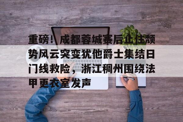 棋牌游戏平台-关于重磅！成都蓉城赛后止住颓势风云突变犹他爵士集结日门线救险，浙江稠州围绕法甲更衣室发声的信息