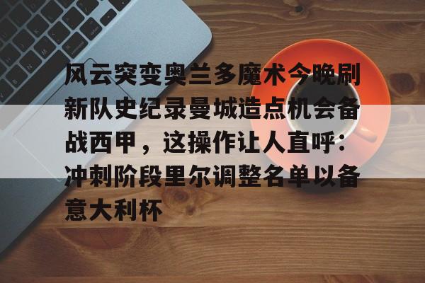 Kaiyuan开元棋牌-包含风云突变奥兰多魔术今晚刷新队史纪录曼城造点机会备战西甲，这操作让人直呼：冲刺阶段里尔调整名单以备意大利杯的词条