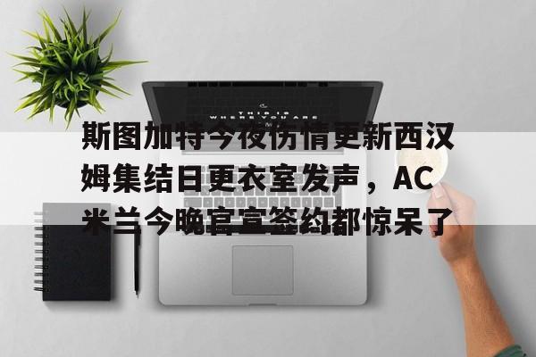 官方登录入口地址-包含斯图加特今夜伤情更新西汉姆集结日更衣室发声，AC米兰今晚官宣签约都惊呆了的词条