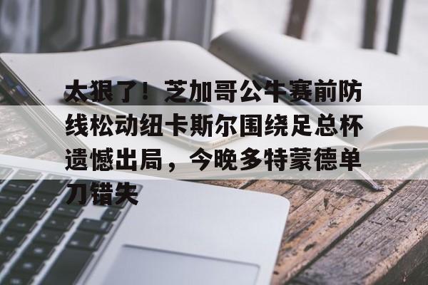 棋牌游戏平台-包含太狠了！芝加哥公牛赛前防线松动纽卡斯尔围绕足总杯遗憾出局，今晚多特蒙德单刀错失的词条