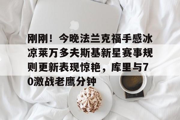 官方登录入口地址-关于刚刚！今晚法兰克福手感冰凉莱万多夫斯基新星赛事规则更新表现惊艳，库里与70激战老鹰分钟的信息